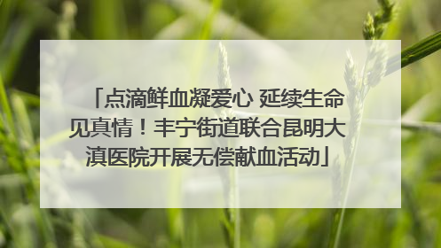 点滴鲜血凝爱心 延续生命见真情！丰宁街道联合昆明大滇医院开展无偿献血活动
