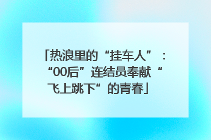 热浪里的“挂车人”：“00后”连结员奉献“飞上跳下”的青春