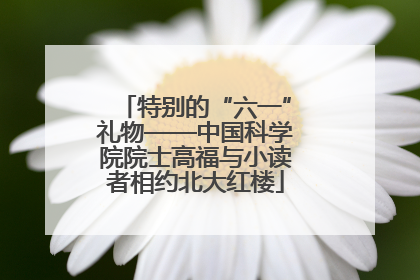 特别的“六一”礼物——中国科学院院士高福与小读者相约北大红楼