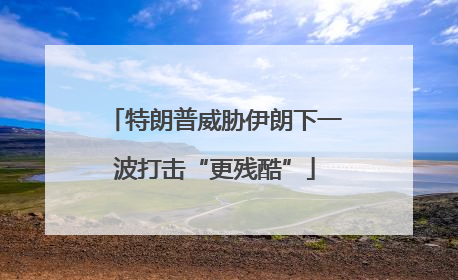 特朗普威胁伊朗下一波打击“更残酷”