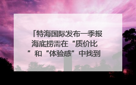 特海国际发布一季报 海底捞需在“质价比”和“体验感”中找到平衡｜新经济观察
