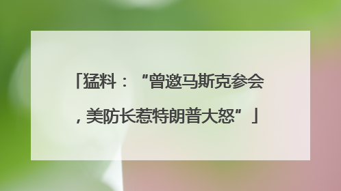 猛料：“曾邀马斯克参会，美防长惹特朗普大怒”