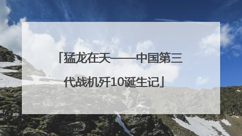 猛龙在天——中国第三代战机歼10诞生记