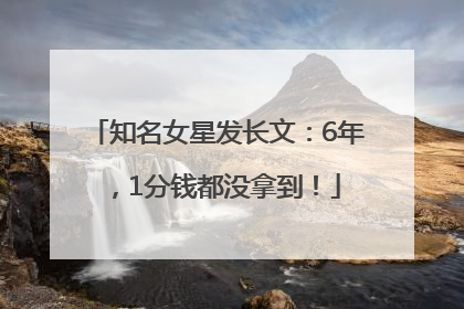 知名女星发长文：6年，1分钱都没拿到！