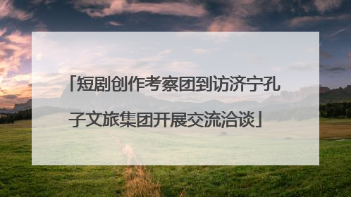 短剧创作考察团到访济宁孔子文旅集团开展交流洽谈