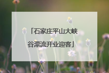 石家庄平山大峡谷漂流开业迎客