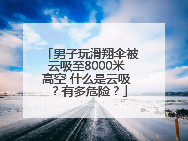 男子玩滑翔伞被云吸至8000米高空 什么是云吸？有多危险？