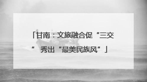 甘南：文旅融合促“三交” 秀出“最美民族风”