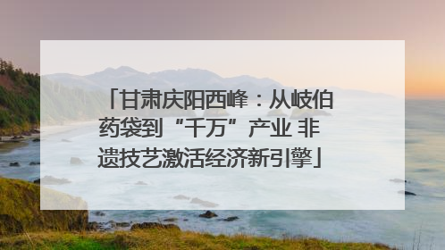 甘肃庆阳西峰：从岐伯药袋到“千万”产业 非遗技艺激活经济新引擎