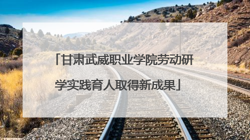 甘肃武威职业学院劳动研学实践育人取得新成果