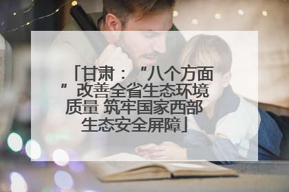 甘肃：“八个方面”改善全省生态环境质量 筑牢国家西部生态安全屏障