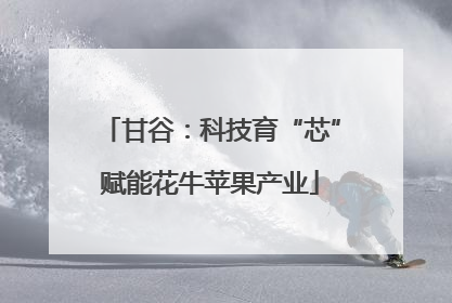 甘谷：科技育“芯”赋能花牛苹果产业