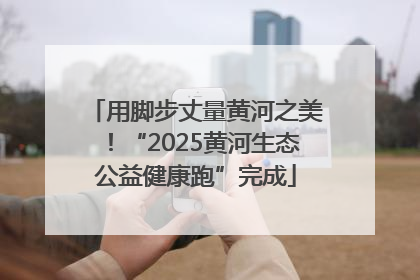 用脚步丈量黄河之美！“2025黄河生态公益健康跑”完成