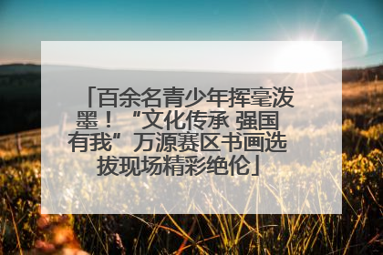 百余名青少年挥毫泼墨！“文化传承 强国有我”万源赛区书画选拔现场精彩绝伦