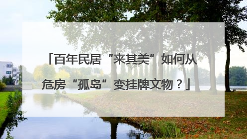 百年民居“来其美”如何从危房“孤岛”变挂牌文物？