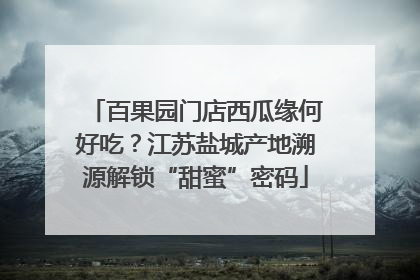 百果园门店西瓜缘何好吃？江苏盐城产地溯源解锁“甜蜜”密码