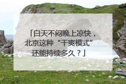 白天不闷晚上凉快，北京这种“干爽模式”还能持续多久？