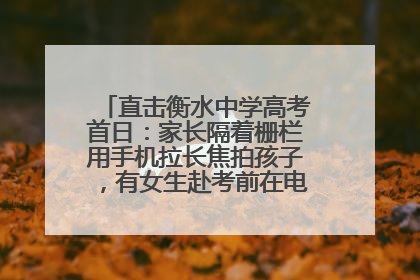 直击衡水中学高考首日：家长隔着栅栏用手机拉长焦拍孩子，有女生赴考前在电话亭与家人通话