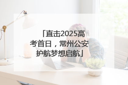 直击2025高考首日，常州公安护航梦想启航