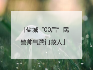 盐城“00后”民警帅气踹门救人