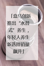 盒马创新推出“水替式”养生，年轻人养生新选择销量飙升