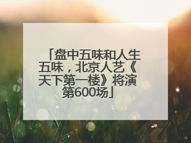 盘中五味和人生五味，北京人艺《天下第一楼》将演第600场
