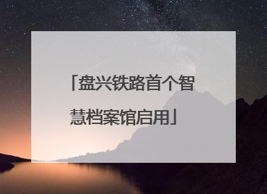 盘兴铁路首个智慧档案馆启用