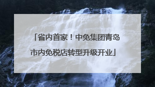 省内首家！中免集团青岛市内免税店转型升级开业