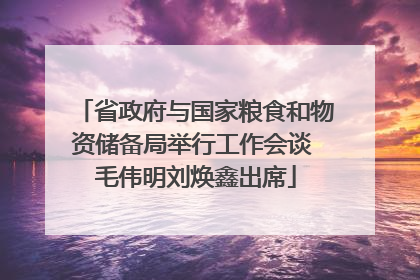 省政府与国家粮食和物资储备局举行工作会谈 毛伟明刘焕鑫出席
