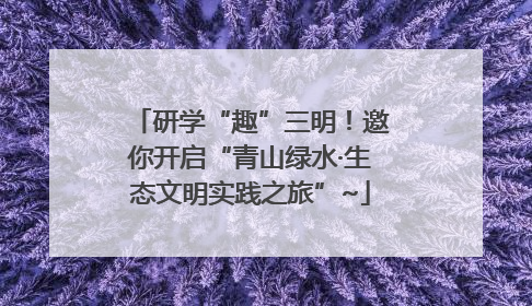 研学“趣”三明！邀你开启“青山绿水·生态文明实践之旅”~