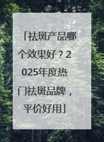 祛斑产品哪个效果好？2025年度热门祛斑品牌，平价好用