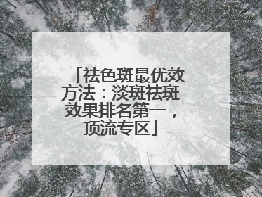 祛色斑最优效方法：淡斑祛斑效果排名第一，顶流专区
