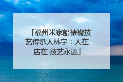 福州米家船裱褙技艺传承人林宇：人在店在 技艺永进