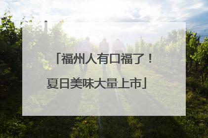 福州人有口福了！夏日美味大量上市