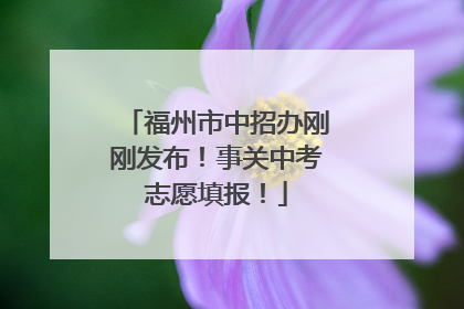 福州市中招办刚刚发布！事关中考志愿填报！