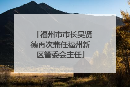 福州市市长吴贤德再次兼任福州新区管委会主任