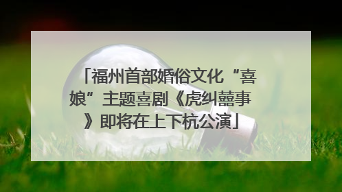 福州首部婚俗文化“喜娘”主题喜剧《虎纠囍事》即将在上下杭公演