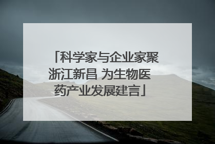 科学家与企业家聚浙江新昌 为生物医药产业发展建言