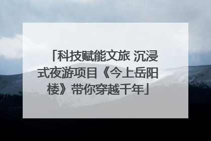科技赋能文旅 沉浸式夜游项目《今上岳阳楼》带你穿越千年