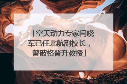 空天动力专家闫晓军已任北航副校长，曾破格晋升教授