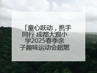 童心跃动，携手同行 成都大观小学2025春季亲子趣味运动会超燃来袭！