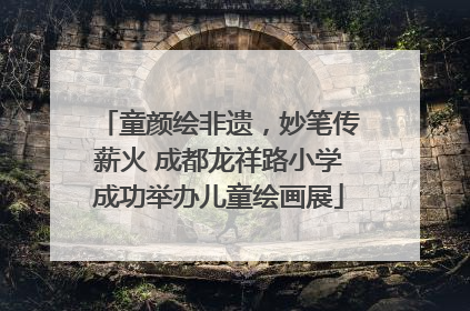 童颜绘非遗，妙笔传薪火 成都龙祥路小学成功举办儿童绘画展