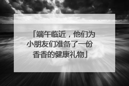端午临近，他们为小朋友们准备了一份香香的健康礼物