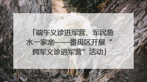 端午义诊进军营、军民鱼水一家亲——番禺区开展“拥军义诊进军营”活动