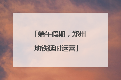 端午假期，郑州地铁延时运营