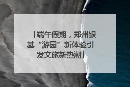端午假期，郑州银基“游园”新体验引发文旅新热潮