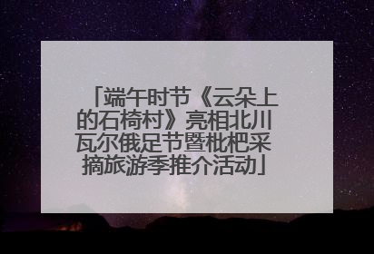 端午时节《云朵上的石椅村》亮相北川瓦尔俄足节暨枇杷采摘旅游季推介活动