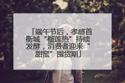 端午节后，孝感首衡城“榴莲热”持续发酵，消费者迎来“甜蜜”囤货期
