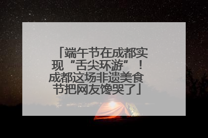 端午节在成都实现“舌尖环游”！成都这场非遗美食节把网友馋哭了