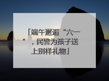 端午邂逅“六一”，民警为孩子送上别样礼物